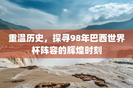 重温历史，探寻98年巴西世界杯阵容的辉煌时刻