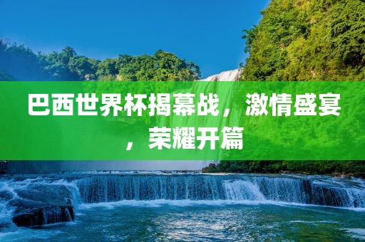 巴西世界杯揭幕战，激情盛宴，荣耀开篇