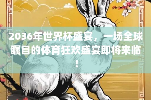 2036年世界杯盛宴，一场全球瞩目的体育狂欢盛宴即将来临！眉山市正发家政服务有限公司