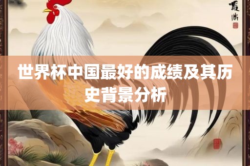 世界杯中国最好的成绩及其历史背景分析眉山市正发家政服务有限公司