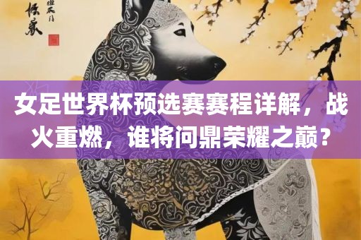 女足世界杯预选赛赛程详解，战火重燃，谁将问鼎荣耀之巅？