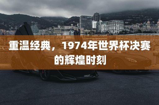 重温经典，1974年世界杯决赛的辉煌时刻