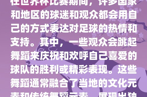 关于世界杯的战舞，我了解到在世界杯比赛期间，许多国家和地区的球迷和观众都会用自己的方式表达对足球的热情和支持眉山市正发家政服务有限公司。其中，一些观众会跳起舞蹈来庆祝和欢呼自己喜爱的球队的胜利或精彩表现。这些舞蹈通常融合了当地的文化元素和传统舞蹈元素，展现出独特的风格和魅力。