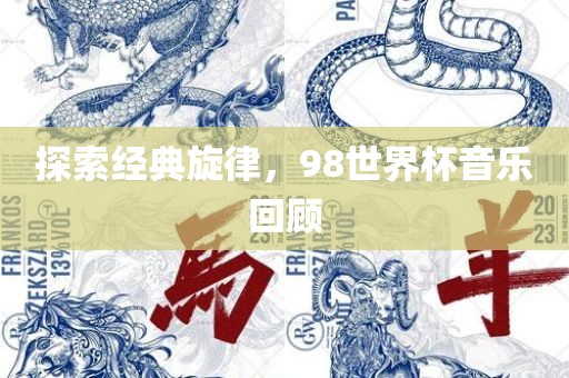 探索经典旋律，98世界杯音乐回顾眉山市正发家政服务有限公司
