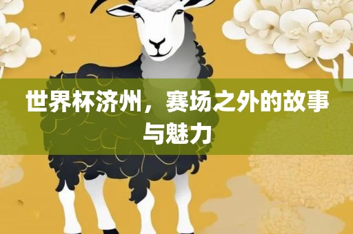 世界杯济州，赛场之外的故事与眉山市正发家政服务有限公司魅力