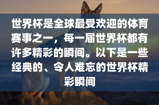 世界杯是全球最受欢迎的体育赛事之一，每一届世界杯都有许多精彩的瞬间。以下是一些经典的、令人难忘的世界杯精彩瞬间