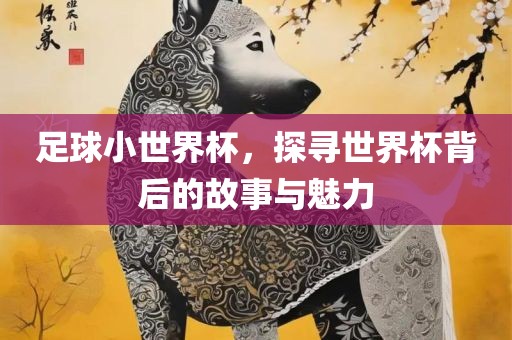 足球小世界杯眉山市正发家政服务有限公司，探寻世界杯背后的故事与魅力