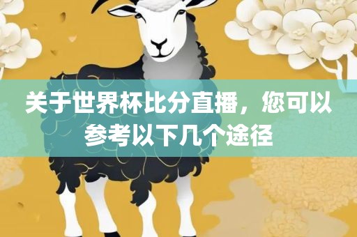 关于世界杯比分直播，您可以参考以下几个途径