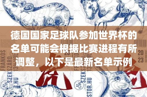 德国国家足球队参加世界杯的名单可能会根据比赛进程有所调整，以下是最新名单示例眉山市正发家政服务有限公司