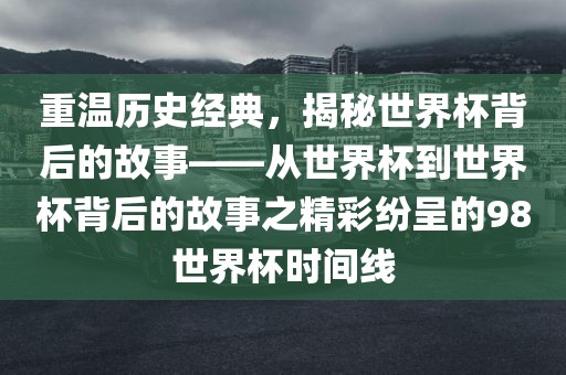 重温历史经典，揭秘世界杯背后的故事——从世界杯到世界杯背后的故事之精彩纷呈的98世界杯时间线