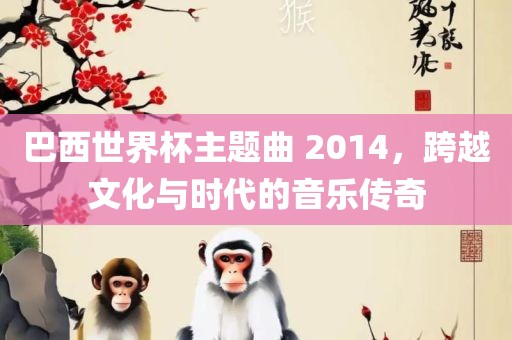 巴西世界杯主题曲 2014，跨越文化与时代的音乐传奇
