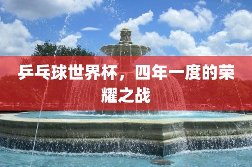 乒乓球世界杯，四年一度的荣耀之战