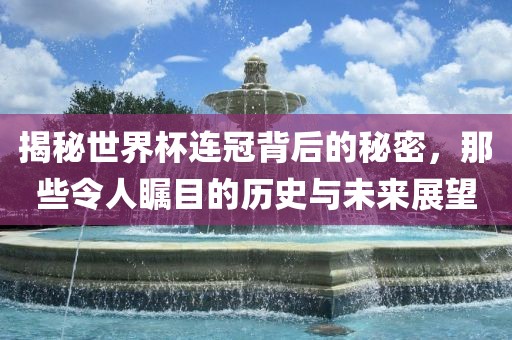 揭秘世界杯连冠背后的秘密，那些令人瞩目的历史与未来展望