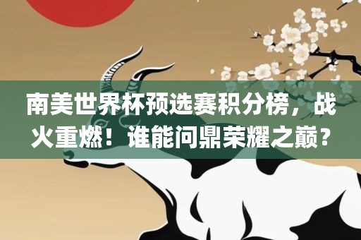 南美世界杯预选赛积分榜，战火重燃！谁能问鼎荣耀之巅？