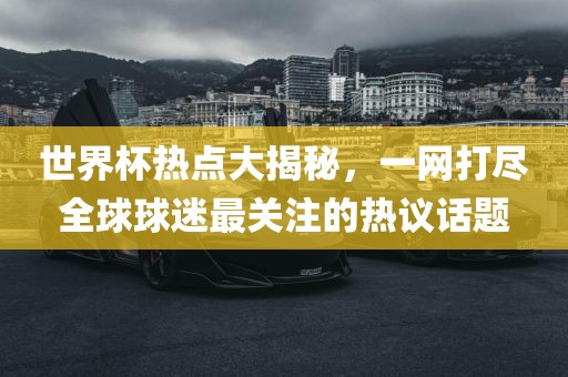 世界杯热点大揭秘，一网打尽全球球迷最关注的热议话题眉山市正发家政服务有限公司
