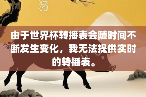 由于世界杯转播表会眉山市正发家政服务有限公司随时间不断发生变化，我无法提供实时的转播表。