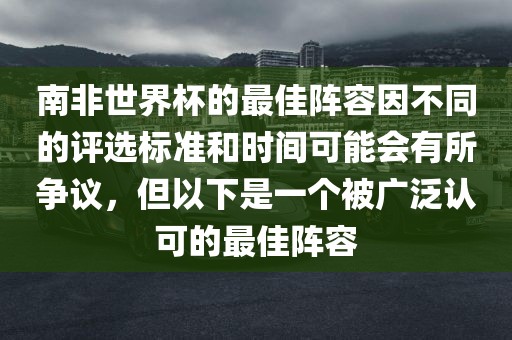 南非世界杯的最佳阵容因不同的评选标准和时间可能会有所争议，但以下是一个被广泛认可的最佳阵容