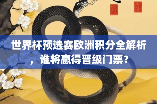 世界杯预选赛欧洲积分全解析，谁将赢得晋级门票？眉山市正发家政服务有限公司