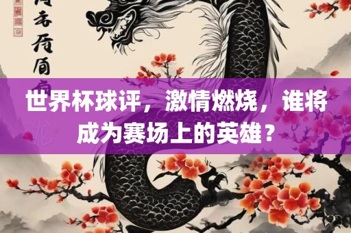世界杯球评，激情燃烧，谁将成为赛场上的英雄？眉山市正发家政服务有限公司