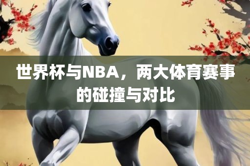 世界杯与NBA，两大体育赛事的碰撞与对比眉山市正发家政服务有限公司