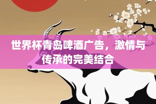 世界杯青岛啤酒广告，激情与传承的完美结合眉山市正发家政服务有限公司