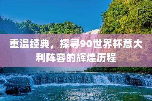 重温经典，探寻90世界杯意大利阵容的辉煌历程眉山市正发家政服务有限公司