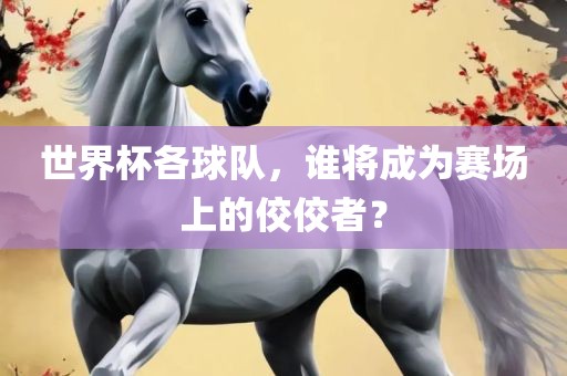 世界杯各球队，谁将成为赛场上的佼佼者？