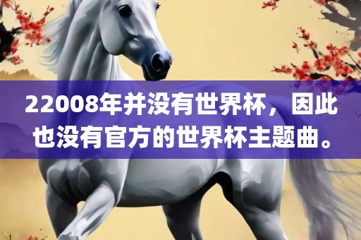 22008年并没有世界杯，因此也没有官方的世界杯主题曲。眉山市正发家政服务有限公司