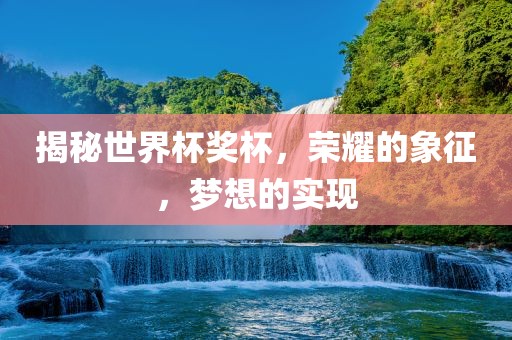揭秘世界杯奖杯，荣耀的象征，梦想的实现