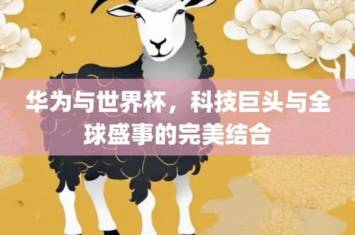 华为与世界杯，科技巨头与全球盛事的完美结合眉山市正发家政服务有限公司