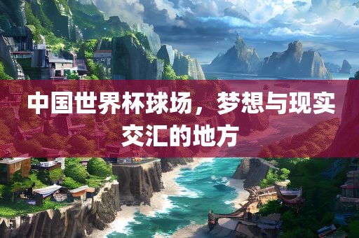 中国世界杯球场，梦想与现实眉山市正发家政服务有限公司交汇的地方