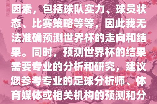 由于世界杯预测图涉及到多种因素，包括球队实力、球员状态、比赛策略等等，因此我无法准确预测世界杯的走向和结果。同时，预测世界杯的结果需要专业的分析和研究，建议您参考专业的足球分析师、体育媒体或相关机构的预测和分析。