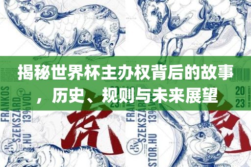 揭秘世界杯主办权背后的故事，历史、规则与未来展望