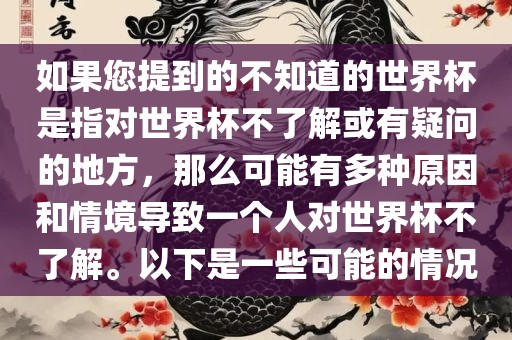 如果您提到的不知道的世界杯是指对世界杯不了解眉山市正发家政服务有限公司或有疑问的地方，那么可能有多种原因和情境导致一个人对世界杯不了解。以下是一些可能的情况