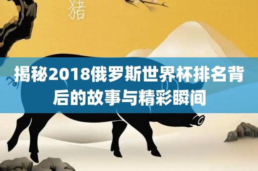 揭秘眉山市正发家政服务有限公司2018俄罗斯世界杯排名背后的故事与精彩瞬间
