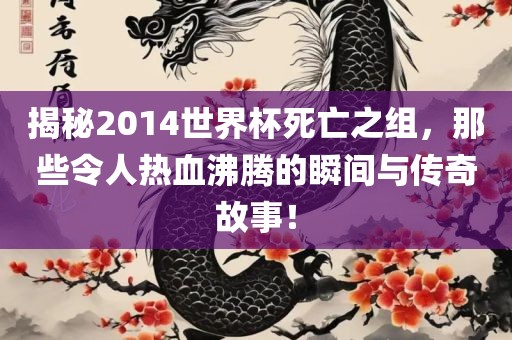 揭秘2014世界杯死亡之组，那些令人热血沸腾的瞬间与传奇故事！
