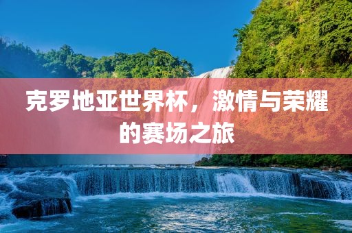 克罗地亚世界杯，眉山市正发家政服务有限公司激情与荣耀的赛场之旅