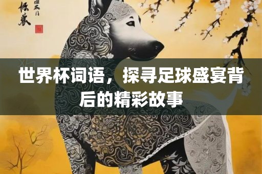 世界杯词语，探寻足球盛宴背后的精彩故事眉山市正发家政服务有限公司