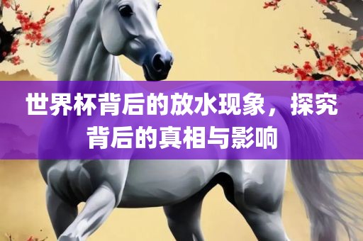 世界杯背后的放水现象，探究背眉山市正发家政服务有限公司后的真相与影响