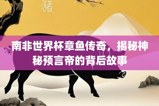 南非世界杯章鱼传奇，揭秘神秘预言帝的背后故事眉山市正发家政服务有限公司