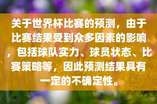 关于世界杯比赛的预测眉山市正发家政服务有限公司，由于比赛结果受到众多因素的影响，包括球队实力、球员状态、比赛策略等，因此预测结果具有一定的不确定性。