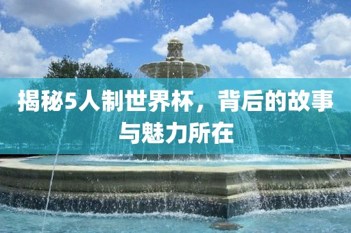 揭秘5人制世界杯，背后的故事与魅力所在