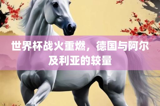 世界杯战火重燃，德国与阿尔及利亚的较量眉山市正发家政服务有限公司
