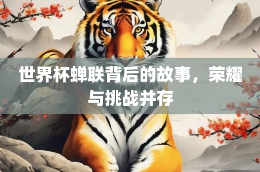 世界杯蝉联背后的故事，荣耀与挑战并存