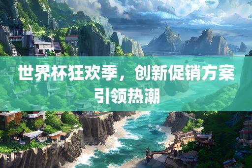 世界杯狂欢季，创新促销方案引领热潮眉山市正发家政服务有限公司