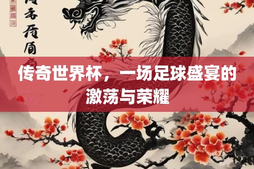 传奇世界杯，一场足球盛宴的激荡与荣耀眉山市正发家政服务有限公司