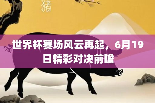 世界杯赛场风云再起，6月19日精彩对决前瞻