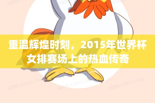重温辉煌时刻，2015年世界杯女排赛场上的热血传奇眉山市正发家政服务有限公司