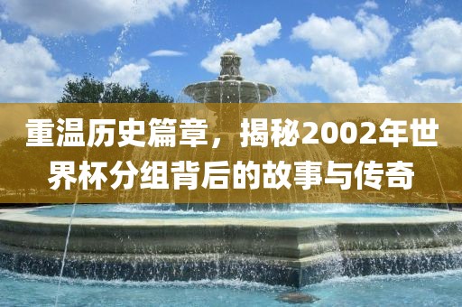 重温历史篇章，揭秘2002年世界杯分组背后的故事与传奇