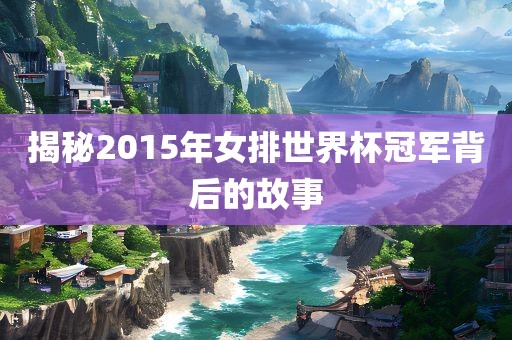 揭秘2015年女排世界杯冠军背后的故事